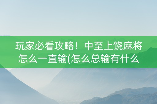 玩家必看攻略！中至上饶麻将怎么一直输(怎么总输有什么猫腻)