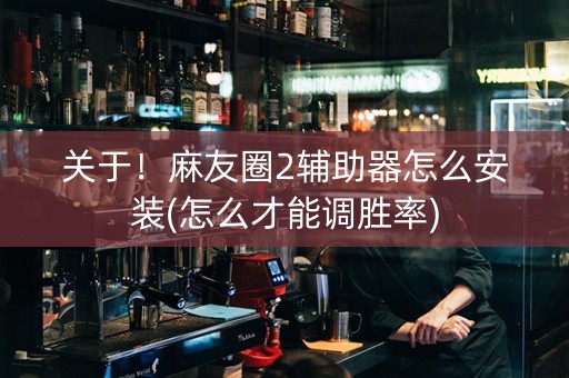 关于！麻友圈2辅助器怎么安装(怎么才能调胜率)