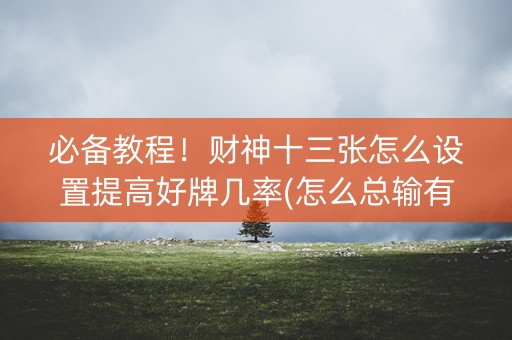 必备教程！财神十三张怎么设置提高好牌几率(怎么总输有什么猫腻)