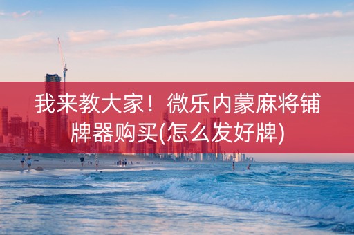 我来教大家！微乐内蒙麻将铺牌器购买(怎么发好牌)