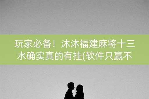玩家必备！沐沐福建麻将十三水确实真的有挂(软件只赢不输)
