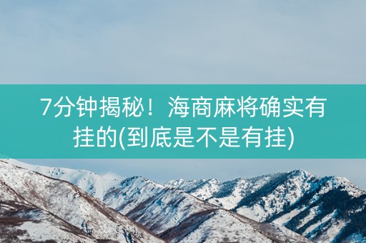 7分钟揭秘！海商麻将确实有挂的(到底是不是有挂)