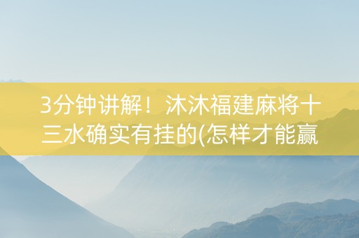3分钟讲解！沐沐福建麻将十三水确实有挂的(怎样才能赢)