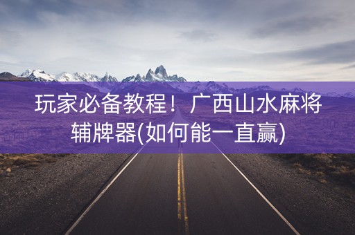 玩家必备教程！广西山水麻将辅牌器(如何能一直赢)