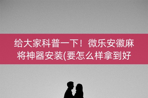 给大家科普一下！微乐安徽麻将神器安装(要怎么样拿到好牌)