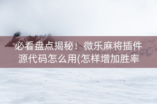 必看盘点揭秘！微乐麻将插件源代码怎么用(怎样增加胜率)
