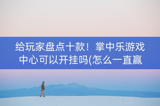 给玩家盘点十款！掌中乐游戏中心可以开挂吗(怎么一直赢)