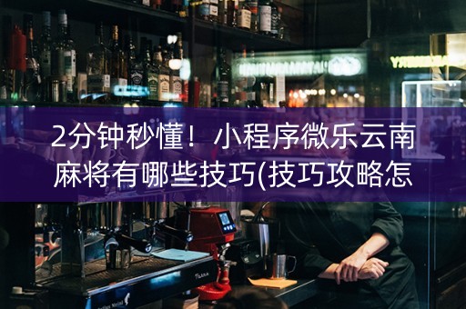 2分钟秒懂！小程序微乐云南麻将有哪些技巧(技巧攻略怎样拿好牌)