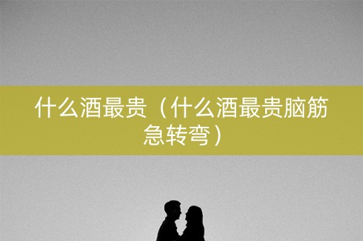 什么酒最贵（什么酒最贵脑筋急转弯）
