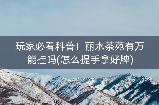 玩家必看科普！丽水茶苑有万能挂吗(怎么提手拿好牌)