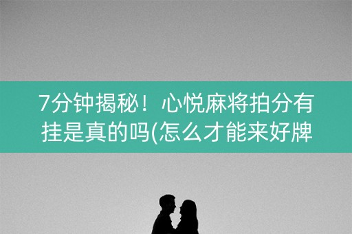 7分钟揭秘！心悦麻将拍分有挂是真的吗(怎么才能来好牌)