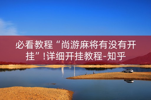 必看教程“尚游麻将有没有开挂”!详细开挂教程-知乎