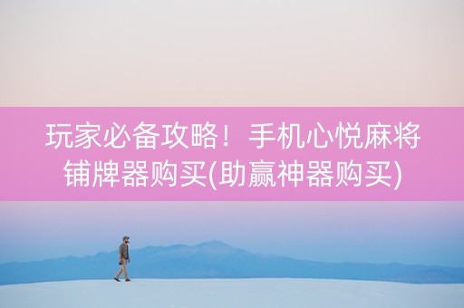 玩家必备攻略！手机心悦麻将铺牌器购买(助赢神器购买)