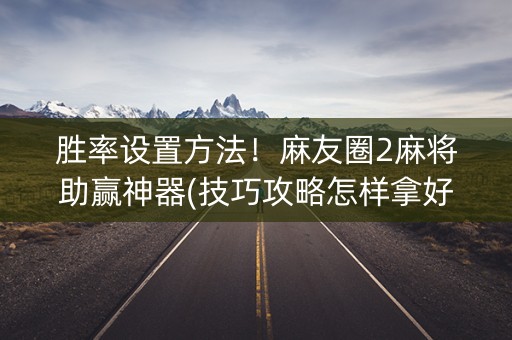 胜率设置方法！麻友圈2麻将助赢神器(技巧攻略怎样拿好牌)
