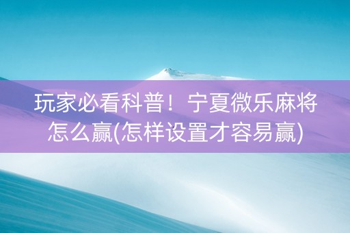 玩家必看科普！宁夏微乐麻将怎么赢(怎样设置才容易赢)