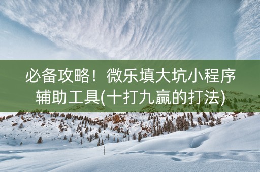 必备攻略！微乐填大坑小程序辅助工具(十打九赢的打法)