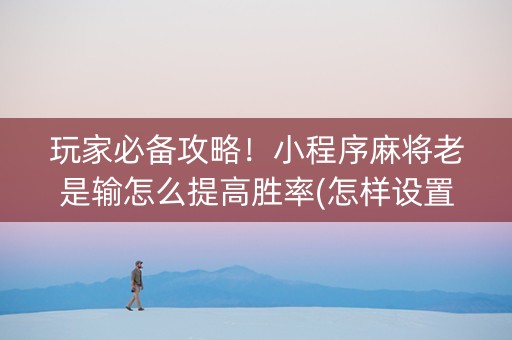 玩家必备攻略！小程序麻将老是输怎么提高胜率(怎样设置好牌)