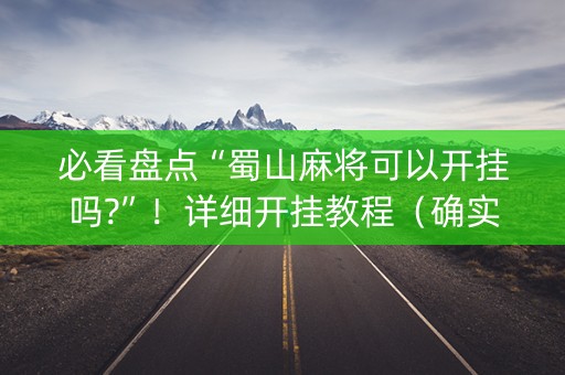 必看盘点“蜀山麻将可以开挂吗?”！详细开挂教程（确实真的有挂)-知乎