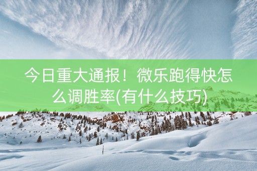 今日重大通报！微乐跑得快怎么调胜率(有什么技巧)