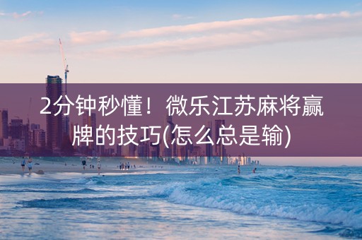 2分钟秒懂！微乐江苏麻将赢牌的技巧(怎么总是输)