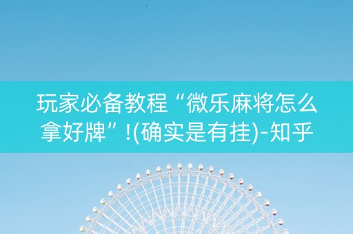 玩家必备教程“微乐麻将怎么拿好牌”!(确实是有挂)-知乎
