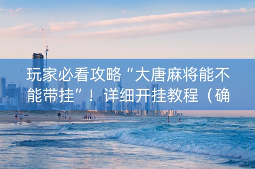 玩家必看攻略“大唐麻将能不能带挂”！详细开挂教程（确实真的有挂)-知乎