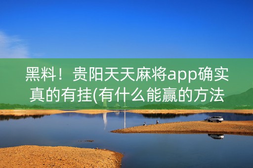 黑料！贵阳天天麻将app确实真的有挂(有什么能赢的方法)