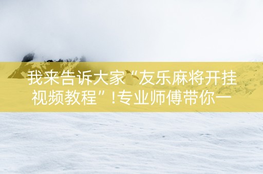 我来告诉大家“友乐麻将开挂视频教程”!专业师傅带你一起了解（详细教程）-知乎