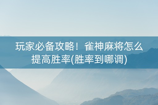 玩家必备攻略！雀神麻将怎么提高胜率(胜率到哪调)