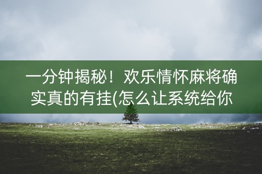 一分钟揭秘！欢乐情怀麻将确实真的有挂(怎么让系统给你发好牌)