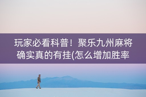 玩家必看科普！聚乐九州麻将确实真的有挂(怎么增加胜率)