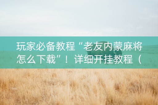 玩家必备教程“老友内蒙麻将怎么下载”！详细开挂教程（确实真的有挂)-知乎