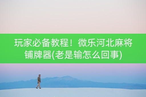 玩家必备教程！微乐河北麻将铺牌器(老是输怎么回事)