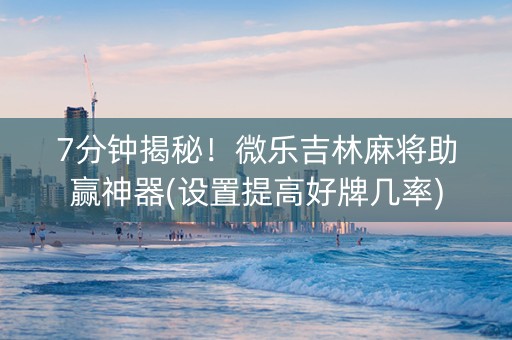 7分钟揭秘！微乐吉林麻将助赢神器(设置提高好牌几率)