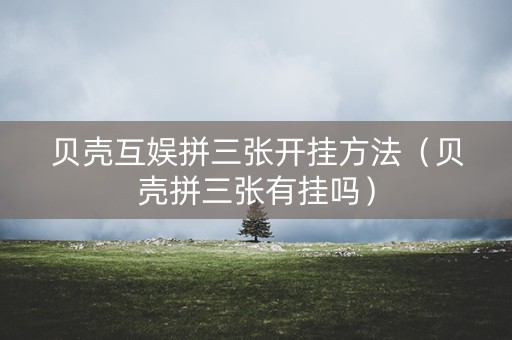 贝壳互娱拼三张开挂方法（贝壳拼三张有挂吗）