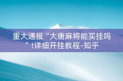 重大通报“大唐麻将能买挂吗”!详细开挂教程-知乎