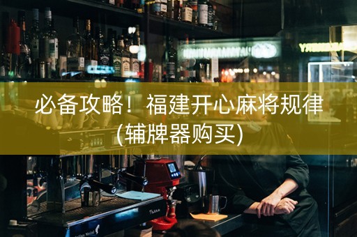 必备攻略！福建开心麻将规律(辅牌器购买)