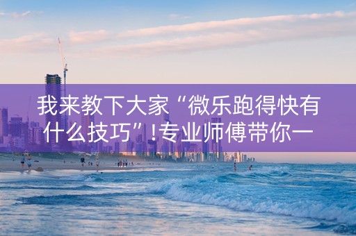 我来教下大家“微乐跑得快有什么技巧”!专业师傅带你一起了解（详细教程）-知乎