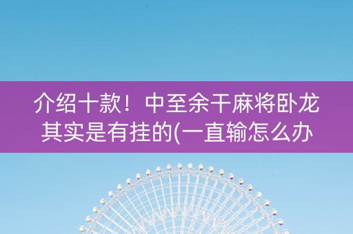 介绍十款！中至余干麻将卧龙其实是有挂的(一直输怎么办)