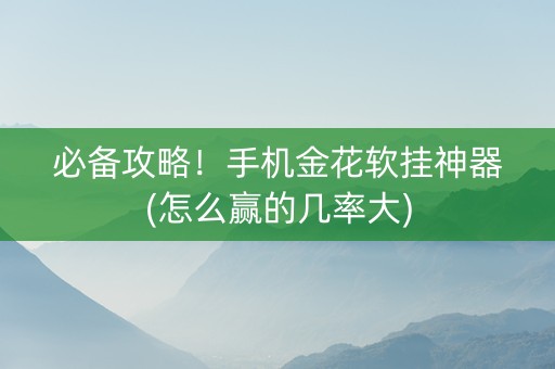 必备攻略！手机金花软挂神器(怎么赢的几率大)