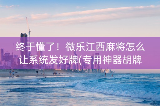 终于懂了！微乐江西麻将怎么让系统发好牌(专用神器胡牌技巧)