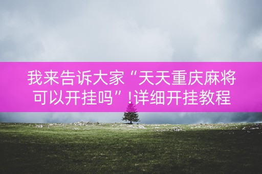 我来告诉大家“天天重庆麻将可以开挂吗”!详细开挂教程-知乎