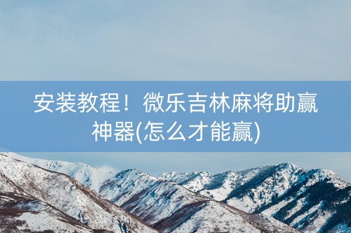 安装教程！微乐吉林麻将助赢神器(怎么才能赢)