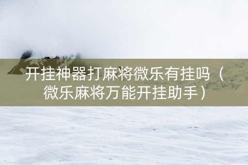 开挂神器打麻将微乐有挂吗（微乐麻将万能开挂助手）