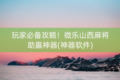 玩家必备攻略！微乐山西麻将助赢神器(神器软件)