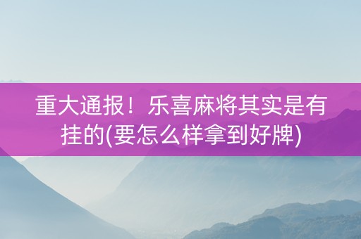 重大通报！乐喜麻将其实是有挂的(要怎么样拿到好牌)