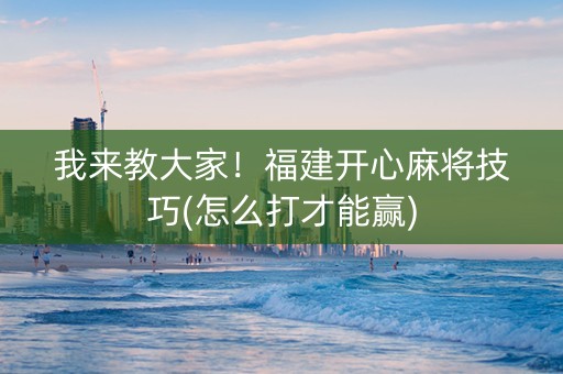 我来教大家！福建开心麻将技巧(怎么打才能赢)