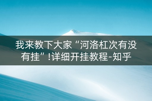 我来教下大家“河洛杠次有没有挂”!详细开挂教程-知乎