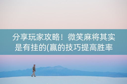 分享玩家攻略！微笑麻将其实是有挂的(赢的技巧提高胜率)
