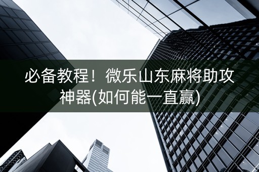 必备教程！微乐山东麻将助攻神器(如何能一直赢)
